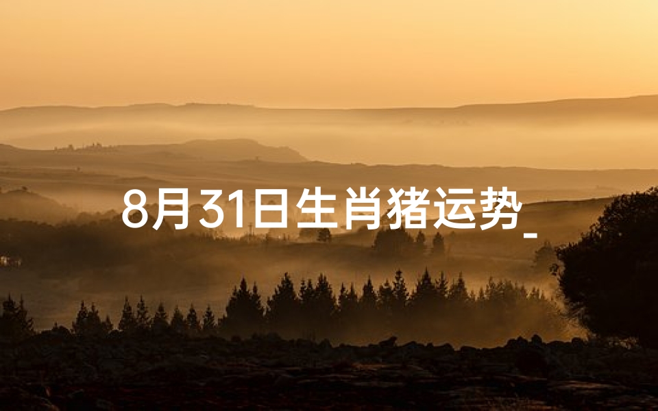 8月31日生肖猪运势_8月31日生肖猪运势:财运亨通,福星高照