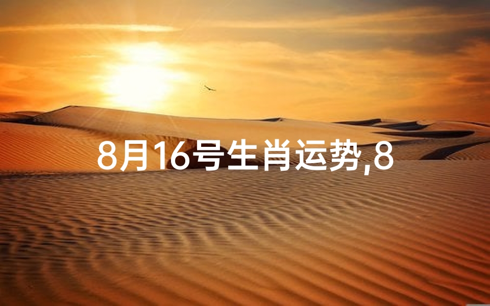 8月16号生肖运势,8月16日生肖运势揭秘:运势起伏大揭秘