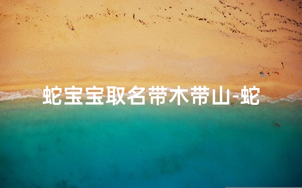 蛇宝宝取名带木带山-蛇宝宝名字带什么字好
