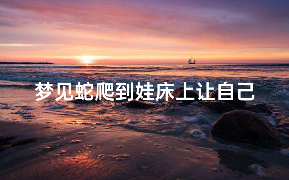 梦见蛇爬到娃床上让自己驱赶(梦见蛇爬到床上并驱赶)