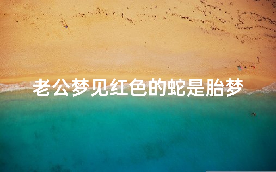 老公梦见红色的蛇是胎梦吗;老公梦见红色的蛇是胎梦吗周公解梦