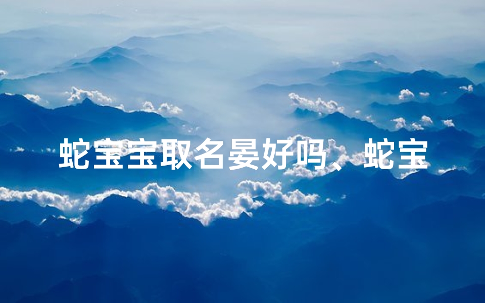 蛇宝宝取名晏好吗、蛇宝宝取名字-优贝算卦网