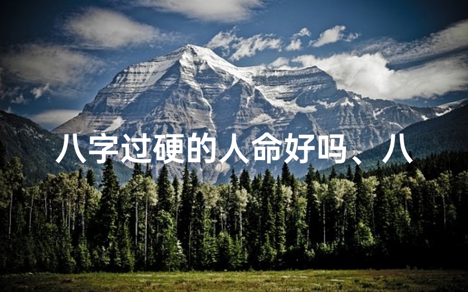 八字过硬的人命好吗、八字过硬女命易招鬼?揭秘神秘命运之谜
