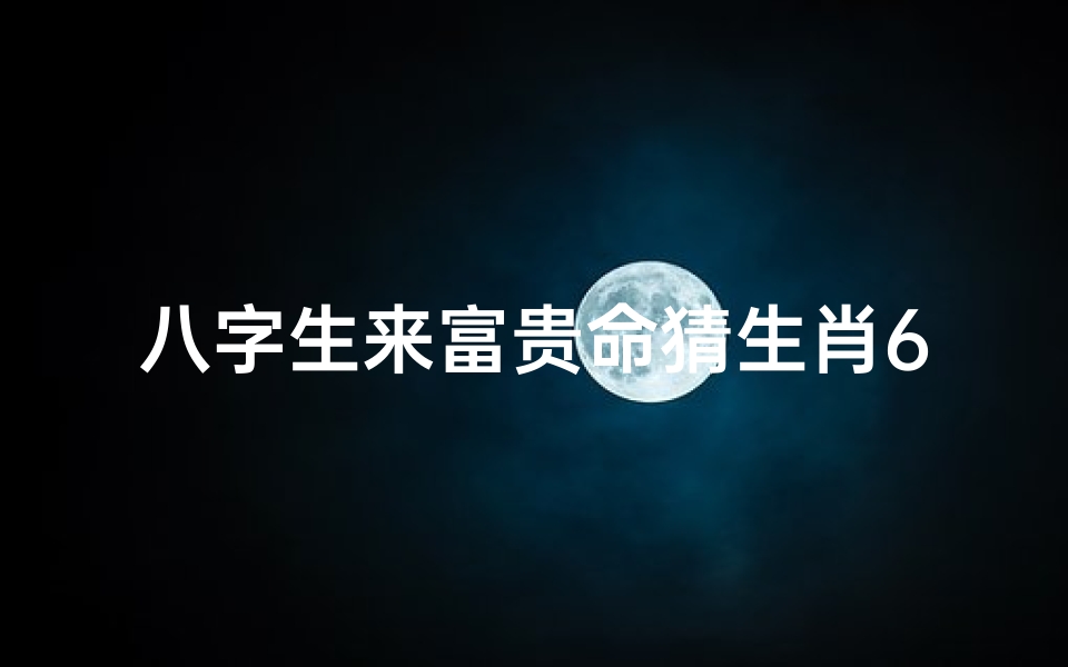 八字生来富贵命猜生肖6-八字生来富贵命是什么动物