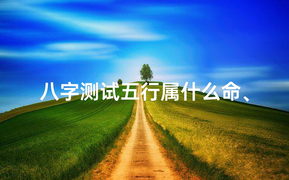 八字测试五行属什么命、八字测试揭秘:五行属什么命,命运如何?-优贝算卦网