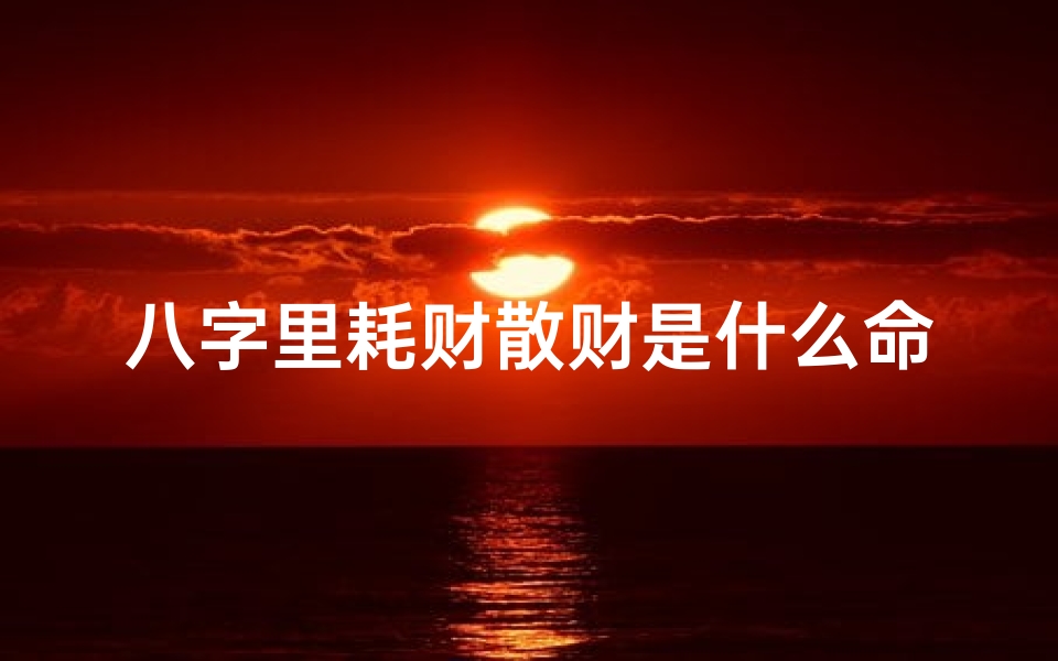八字里耗财散财是什么命,八字命理揭秘:耗财散财,财运起伏之谜