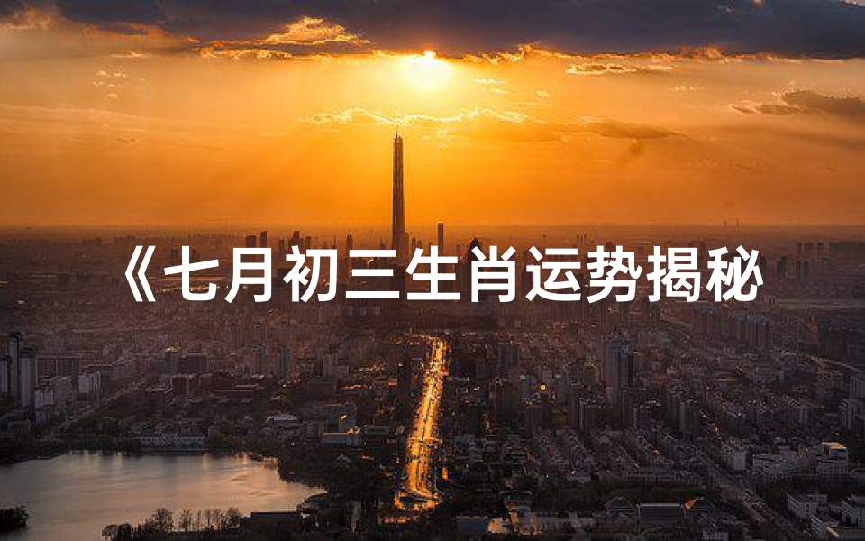 《七月初三生肖运势揭秘:好运连连迎佳节》