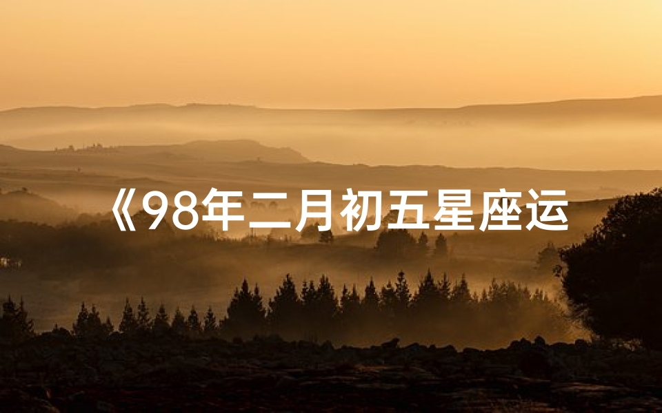 《98年二月初五星座运势揭秘:运势大揭秘》