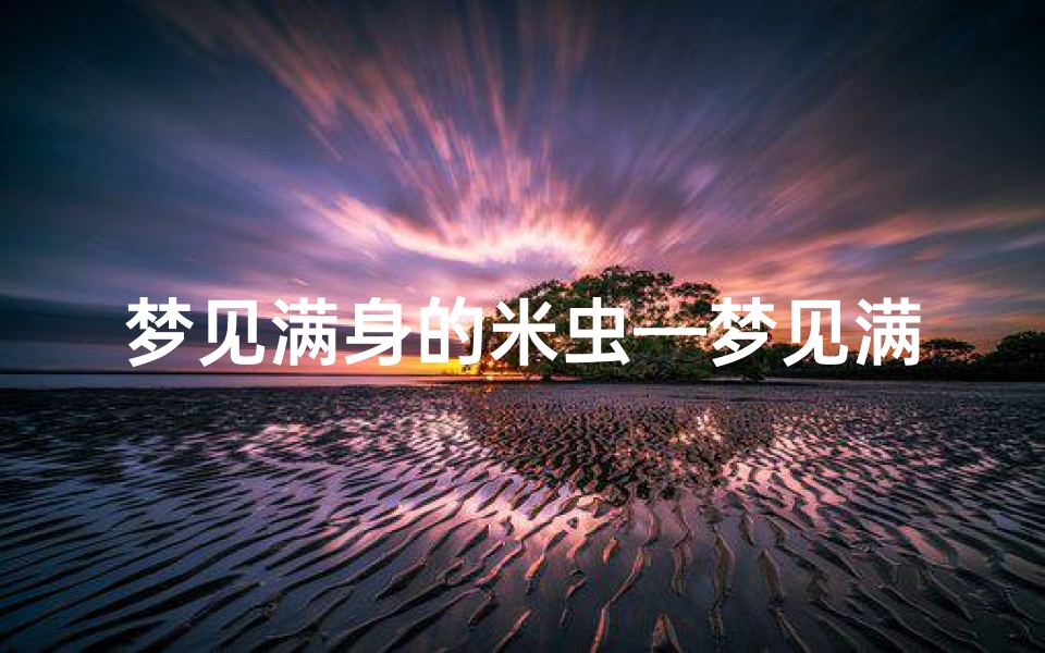 梦见满身的米虫—梦见满身的米虫在爬