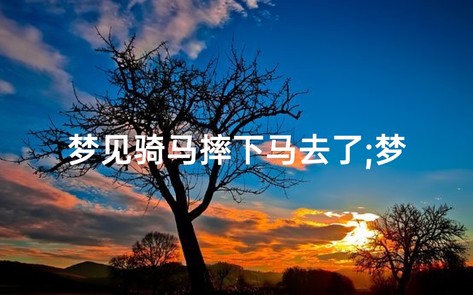 梦见骑马摔下马去了;梦见骑马摔下来是什么兆头