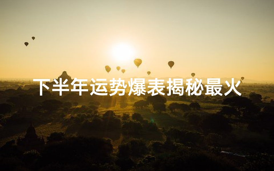 下半年运势爆表揭秘最火星座男魅力秘诀