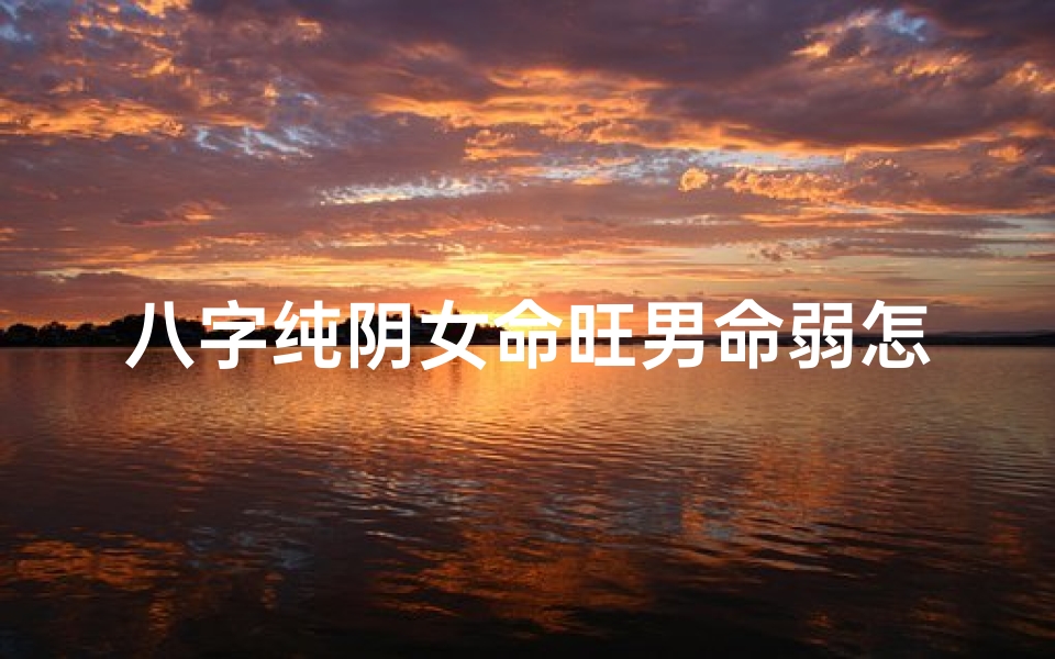 八字纯阴女命旺男命弱怎么办(八字纯阴女的命运)
