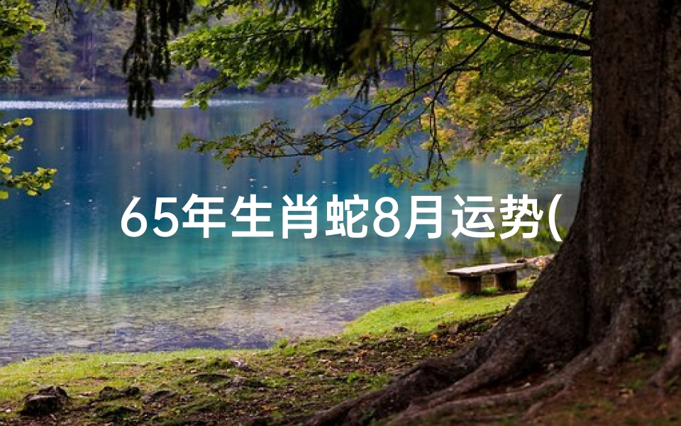 65年生肖蛇8月运势(蛇年8月运势揭秘:65年属蛇人运势大解析)