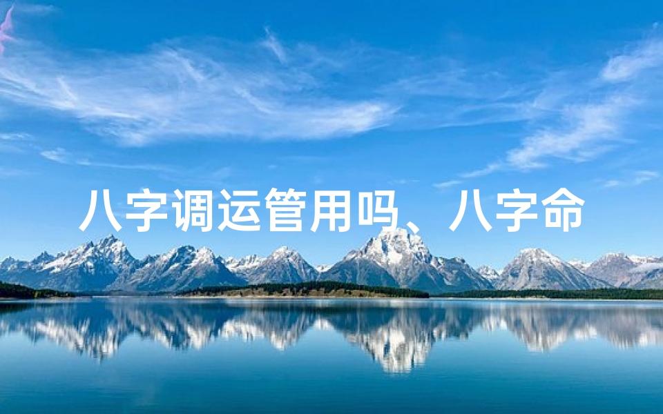 八字调运管用吗、八字命理揭秘:调整运势,改写人生运程