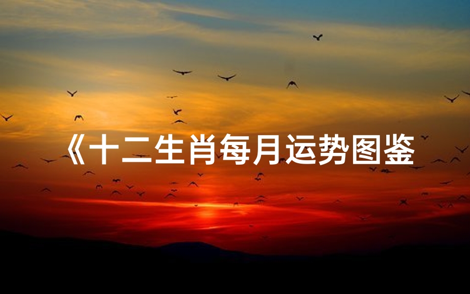 《十二生肖每月运势图鉴:运势揭秘,吉凶一览》