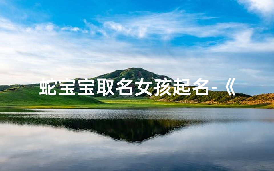 蛇宝宝取名女孩起名-《蛇宝宝女孩，探寻独特美名之旅》