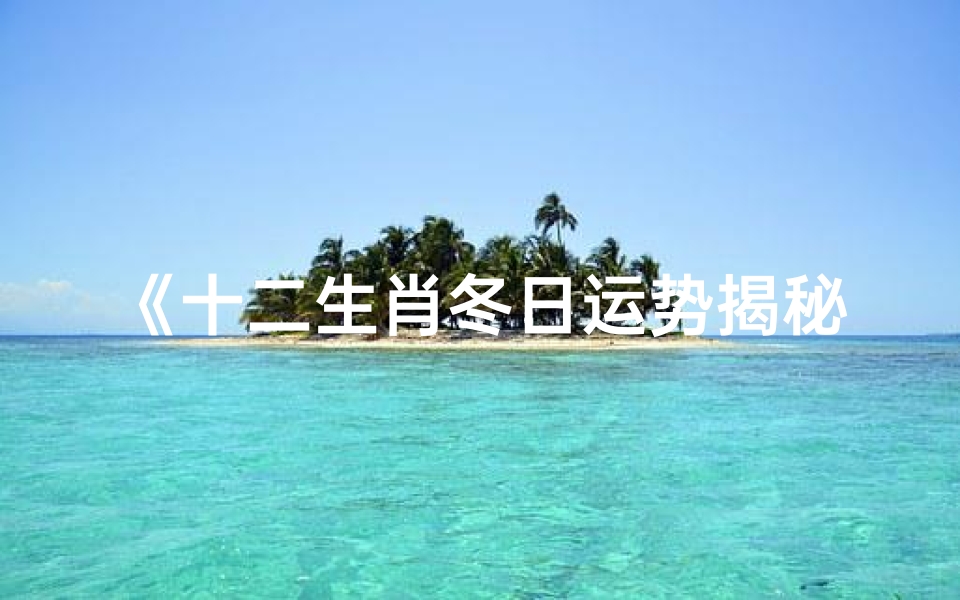 《十二生肖冬日运势揭秘:生肖运势大揭秘》