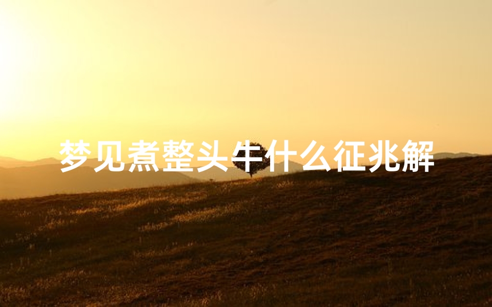 梦见煮整头牛什么征兆解梦—梦见煮熟牛头是什么预兆