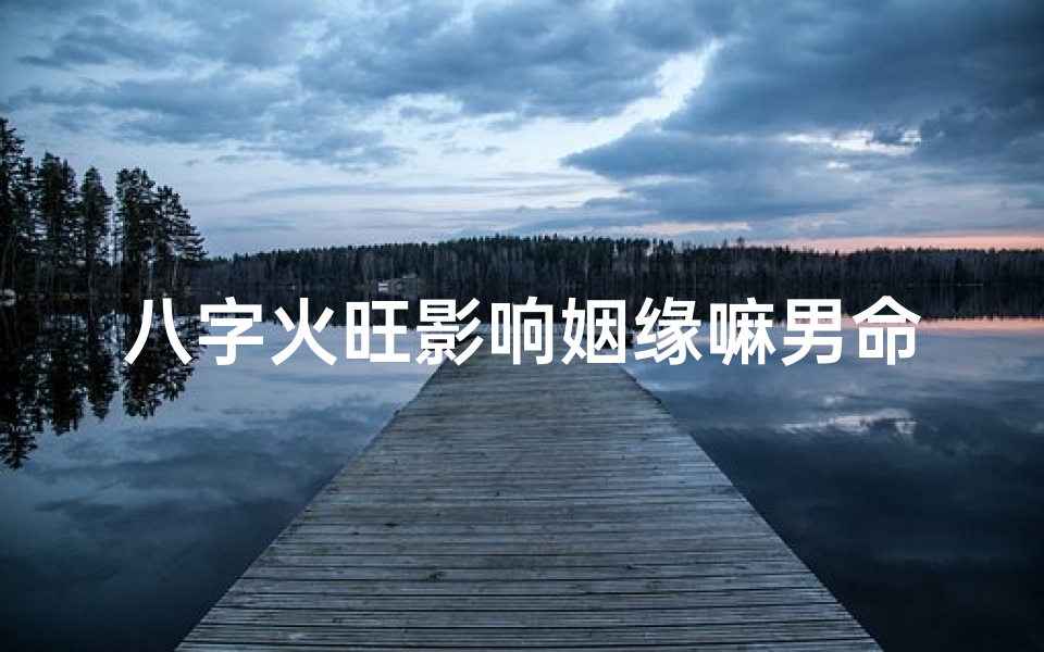八字火旺影响姻缘嘛男命-八字火旺影响姻缘嘛男命吗