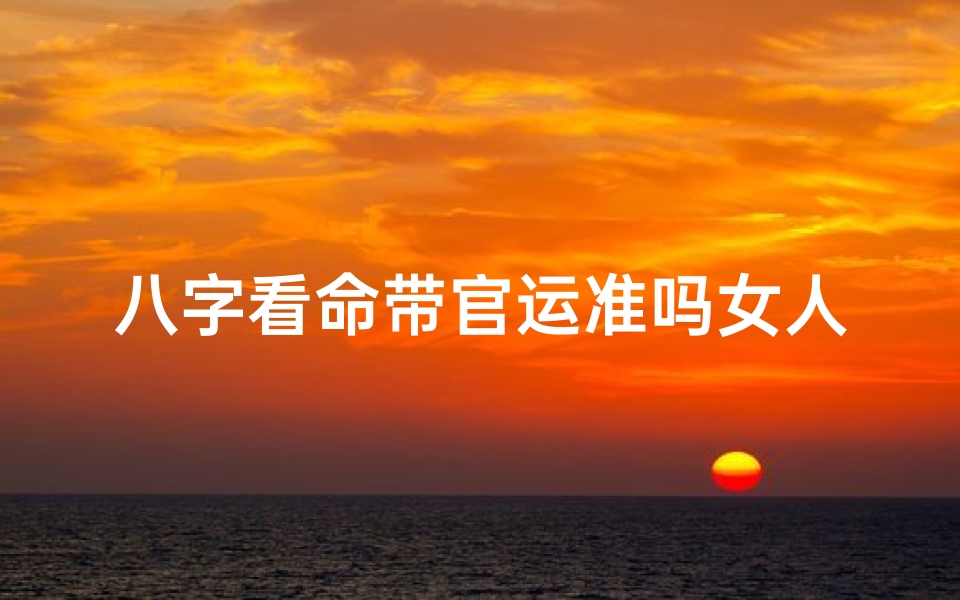八字看命带官运准吗女人、八字命理看官运