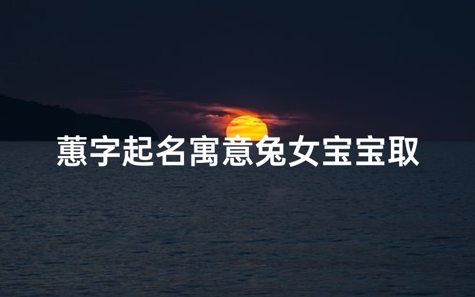 蕙字起名寓意兔女宝宝取名,蕙字取名寓意及含义