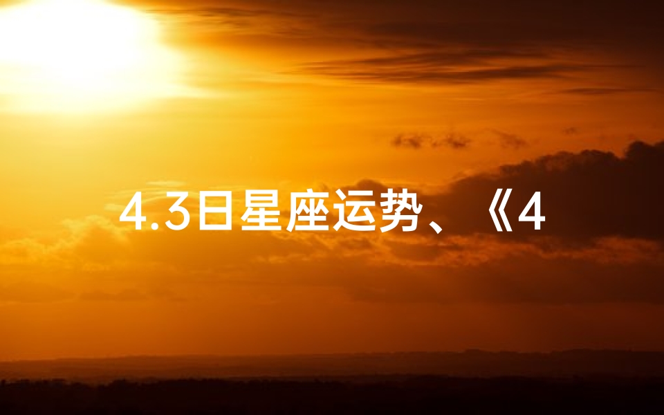 4.3日星座运势、《4月3日星座运势揭秘:运势起伏大揭秘》