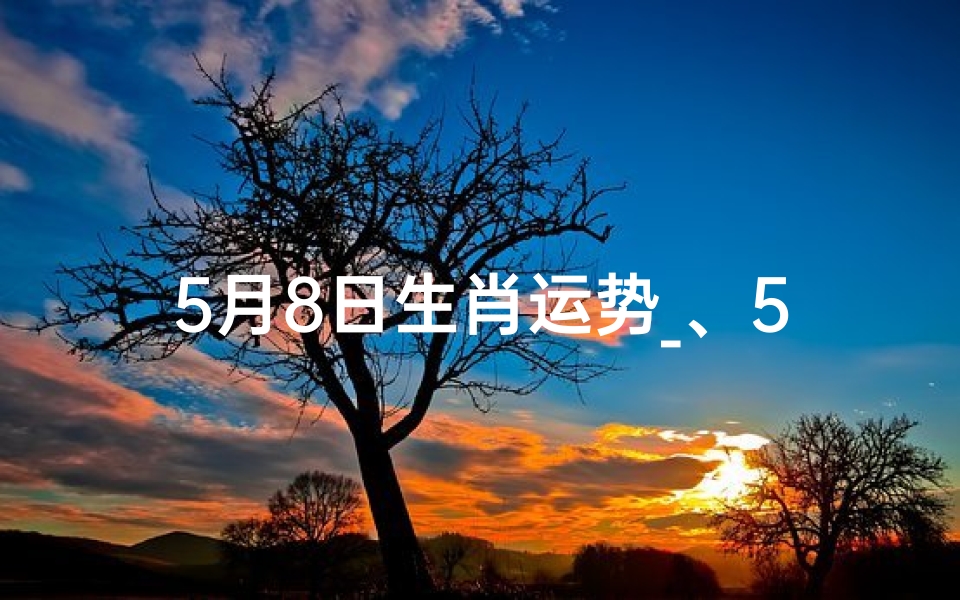 5月8日生肖运势_、5月8号生肖-优贝算卦网