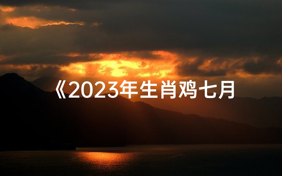 《2023年生肖鸡七月运势大揭秘》