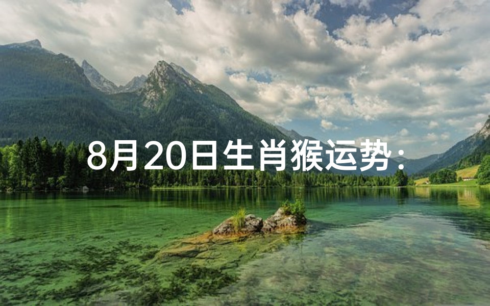 8月20日生肖猴运势:金猴跃跃欲试,好运连连