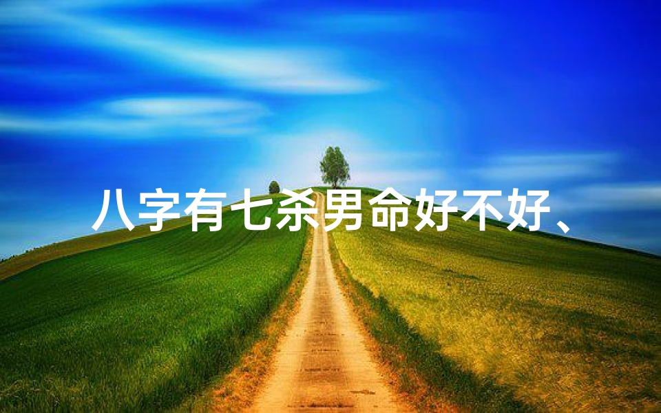 八字有七杀男命好不好、八字七杀男命：命运起伏，运势如何？