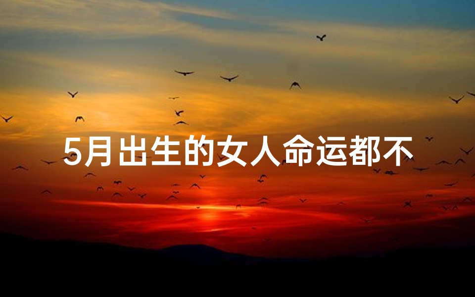 5月出生的女人命运都不好吗、五月份生肖运势：女性运势揭秘，运势图解密