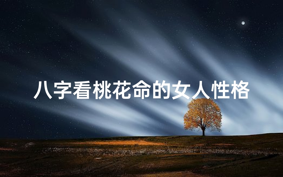 八字看桃花命的女人性格;八字桃花命女人:揭秘神秘魅力性格