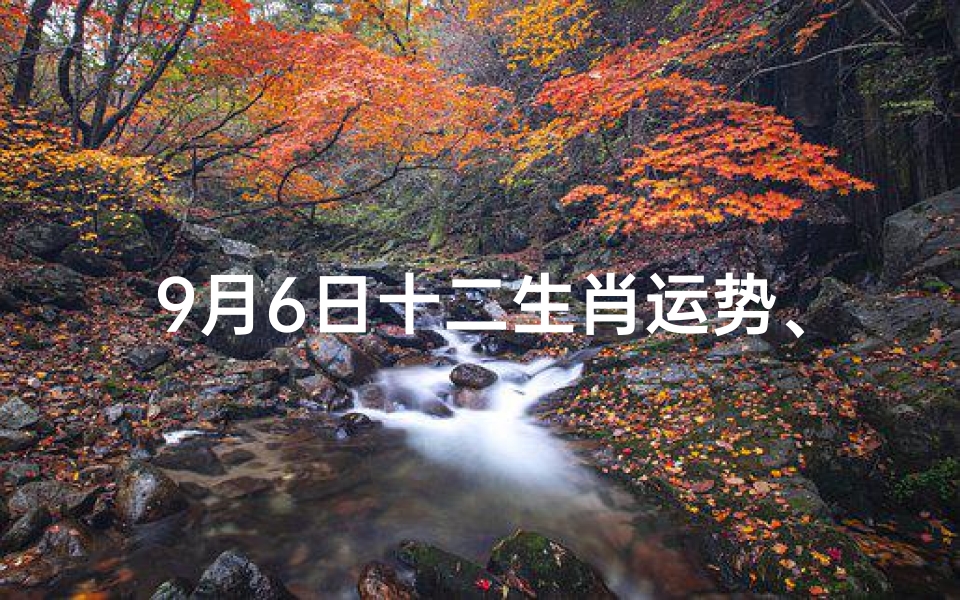 9月6日十二生肖运势、9月6日生肖运势揭秘:今日吉凶一览无遗