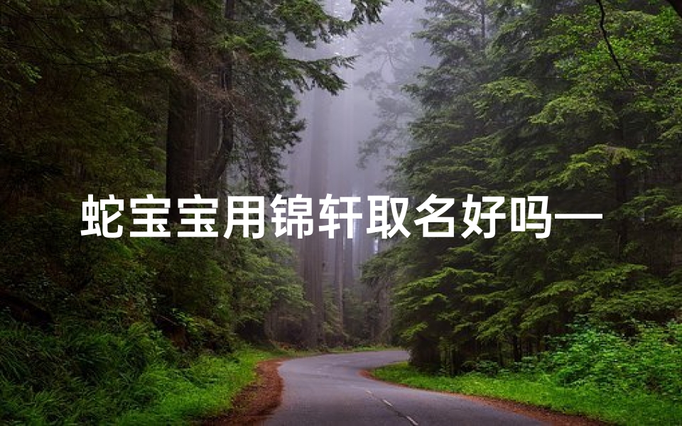蛇宝宝用锦轩取名好吗—蛇宝宝巧用锦轩取名,寓意美好新篇章