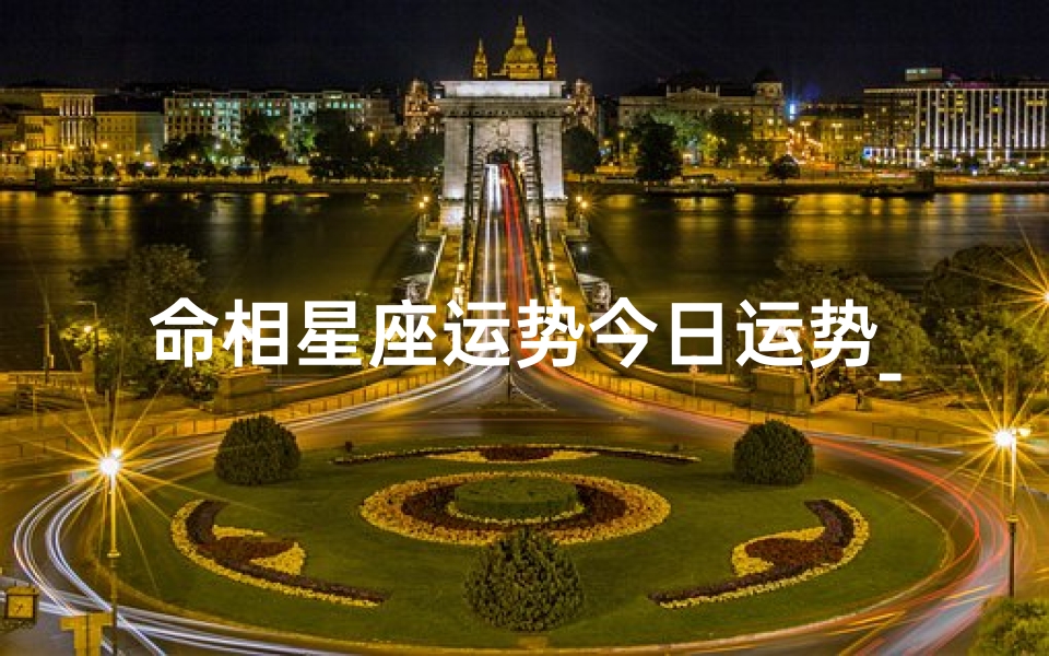 命相星座运势今日运势_《十二星座命相运势揭秘:每日运势指南》