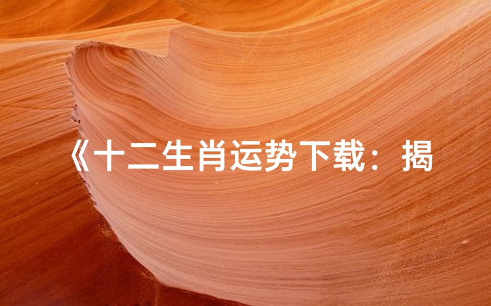《十二生肖运势下载:揭秘生肖人生运势秘密》
