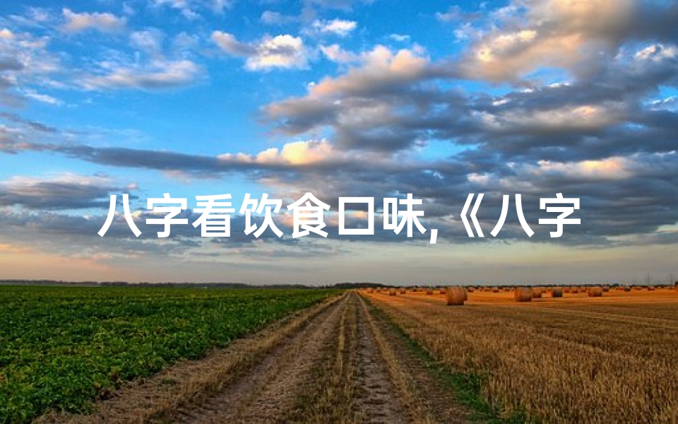 八字看饮食口味,《八字命理揭秘:食物中的五行奥秘》