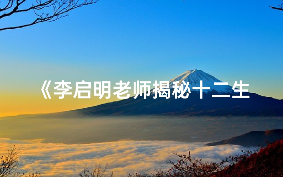 《李启明老师揭秘十二生肖运势指南》-优贝算卦网