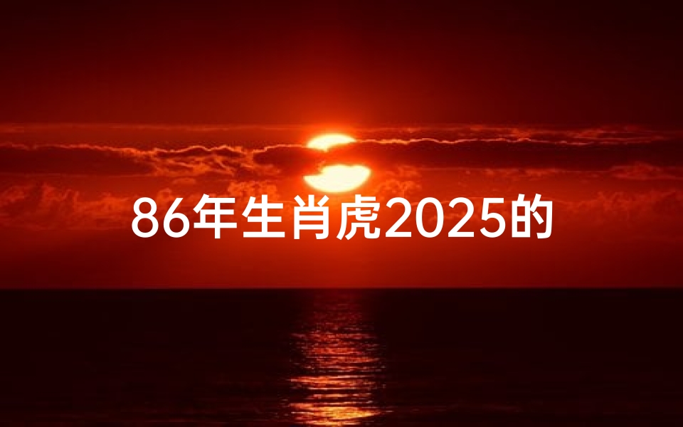 86年生肖虎2025的爱情运势-2025年生肖虎爱情运势:虎年桃花盛放,缘定良辰