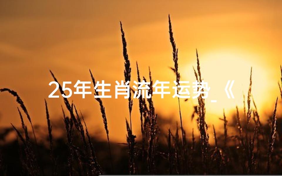 25年生肖流年运势_《25年生肖流年运势揭秘:运势起伏与人生转折》