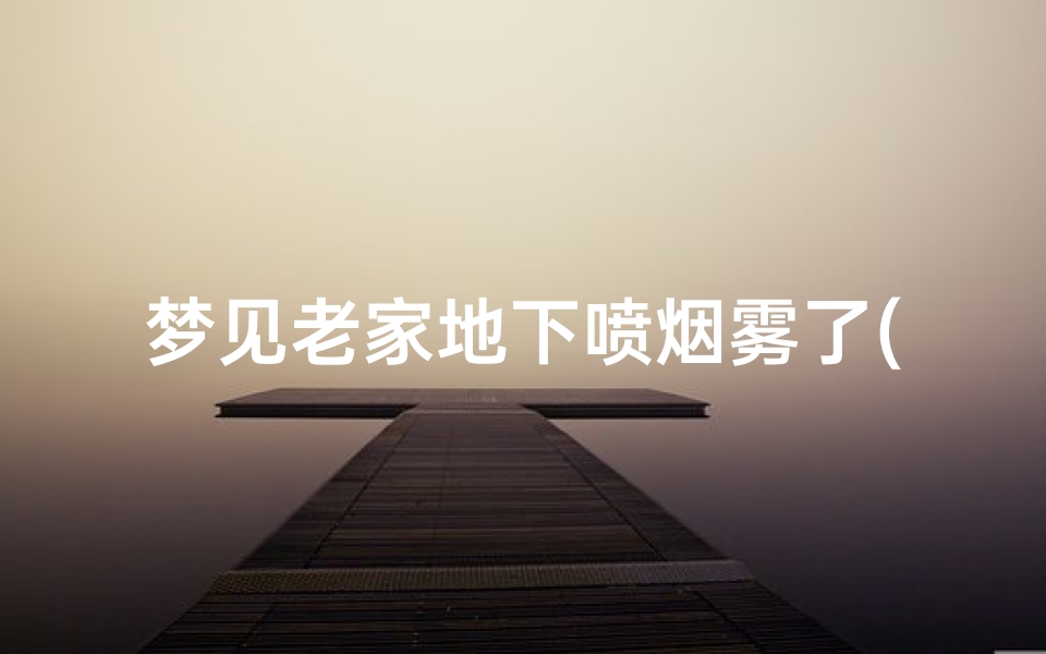 梦见老家地下喷烟雾了(梦见地下冒烟然后冒火)