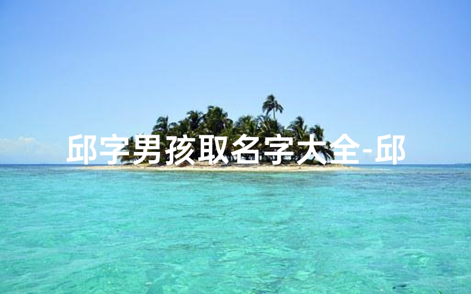 邱字男孩取名字大全-邱梓阳龙年男宝宝:吉祥如意,龙腾虎跃新篇章