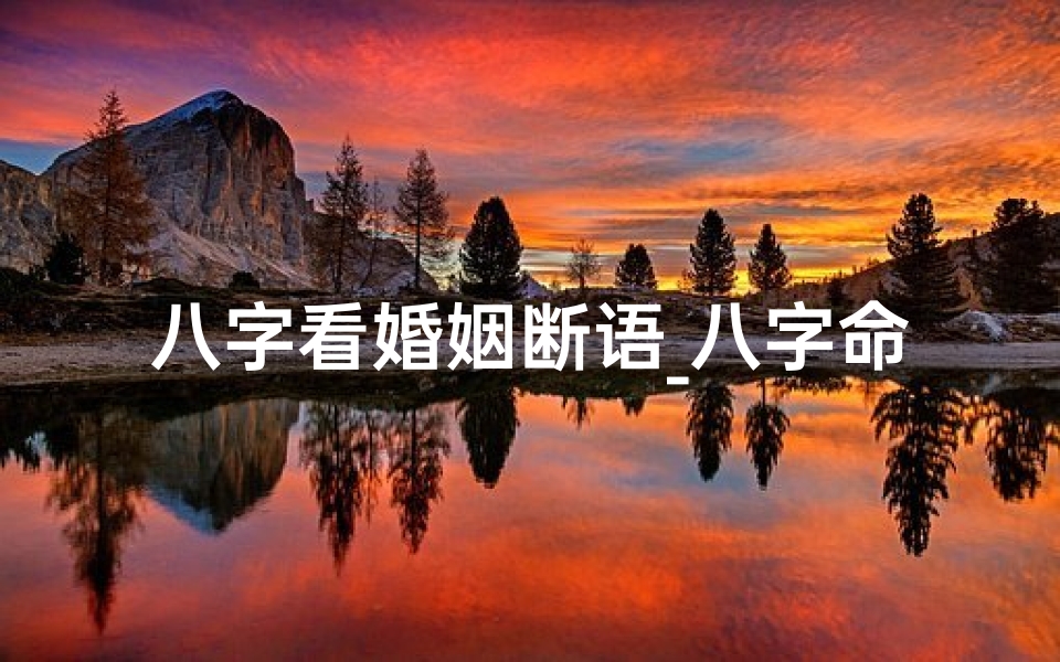 八字看婚姻断语_八字命理揭秘:如何从八字看出婚姻不和谐