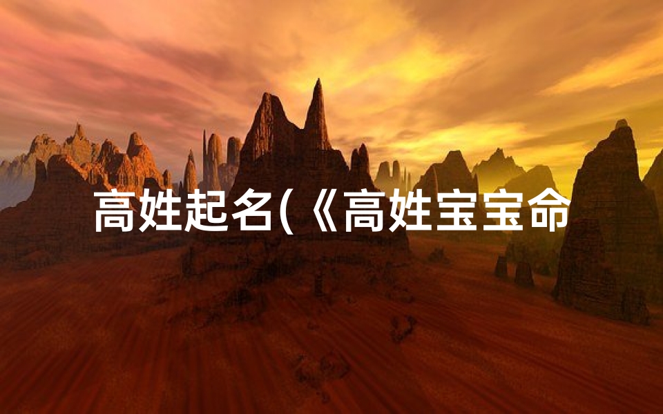 高姓起名(《高姓宝宝命名:三才五格完美搭配,智慧吉祥好名字》)