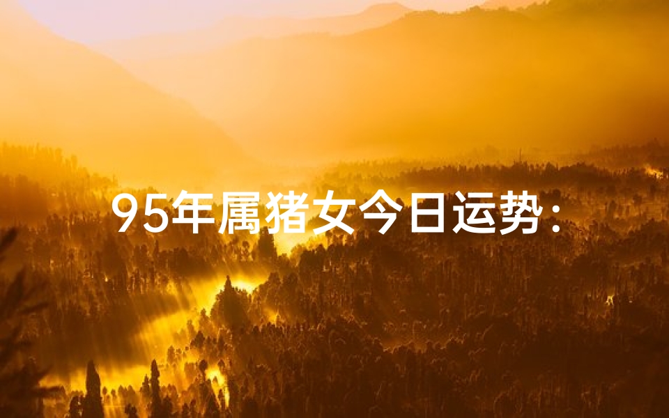 95年属猪女今日运势:喜气洋洋迎新春