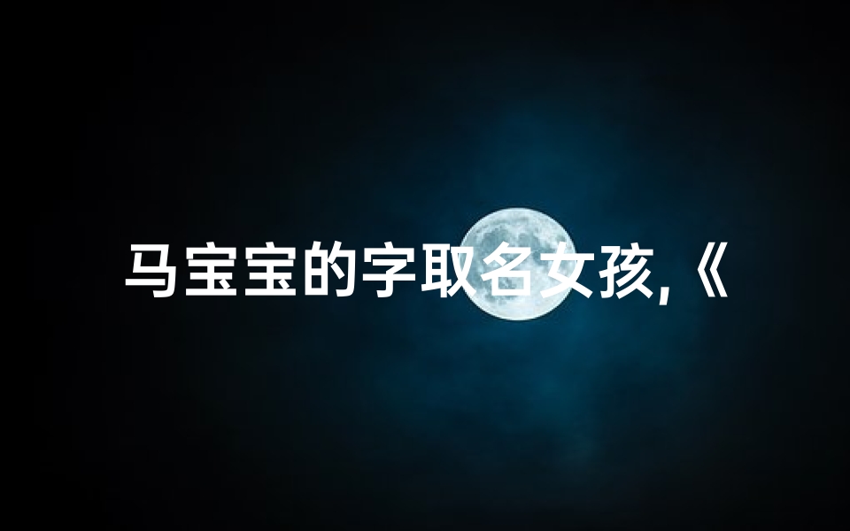 马宝宝的字取名女孩,《马宝宝之女，灵动可爱，名字寓意美好》