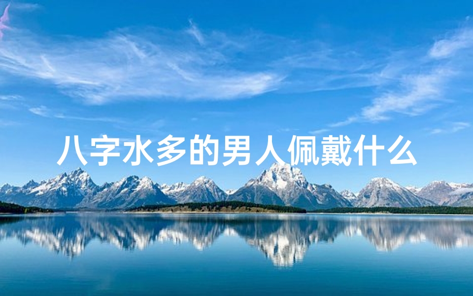 八字水多的男人佩戴什么,八字水旺男性宜用何种色彩调和运势?