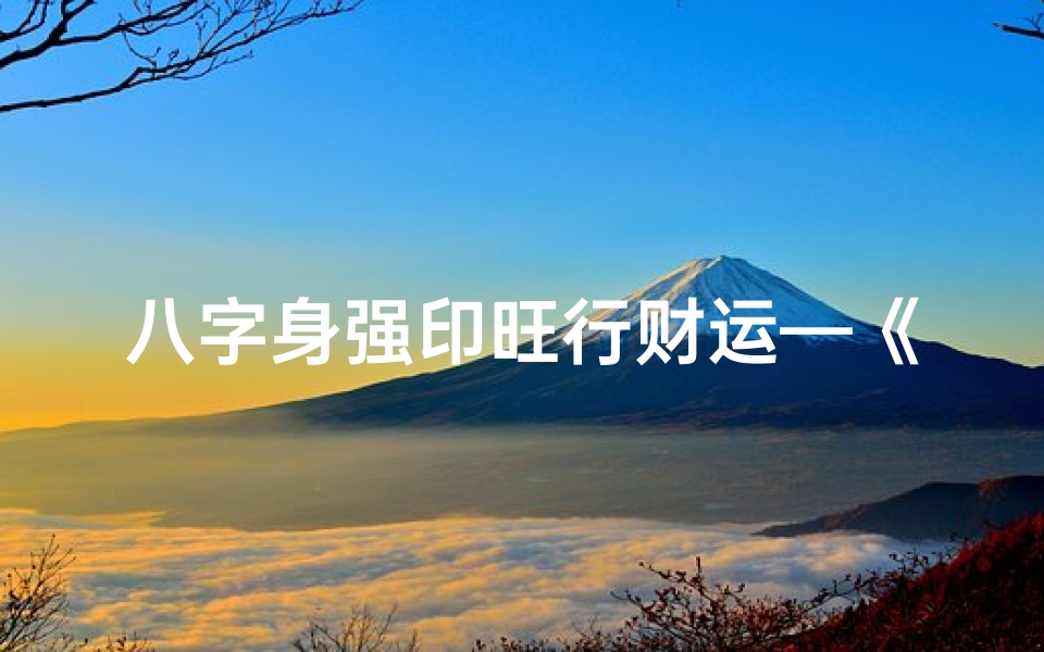 八字身强印旺行财运—《八字身强旺印女命:运势解析与人生指南》