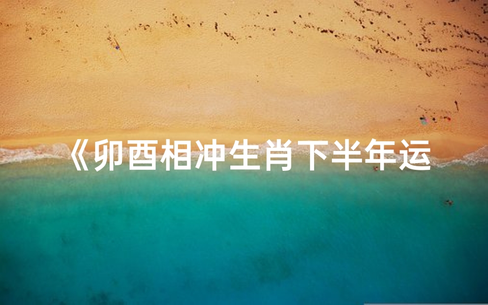 《卯酉相冲生肖下半年运势:挑战与机遇并存》