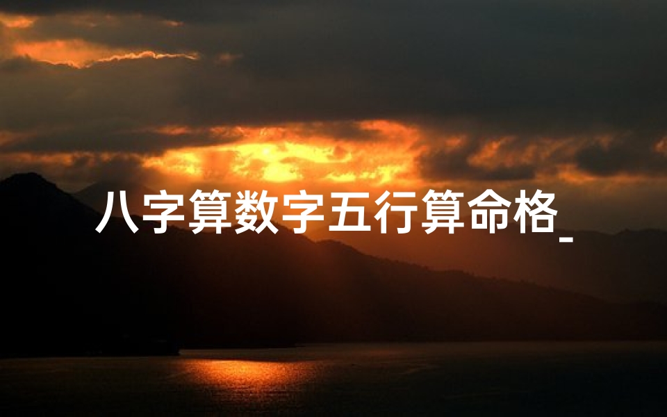 八字算数字五行算命格_八字命理数字属性查询表:揭秘命运密码的数字指南